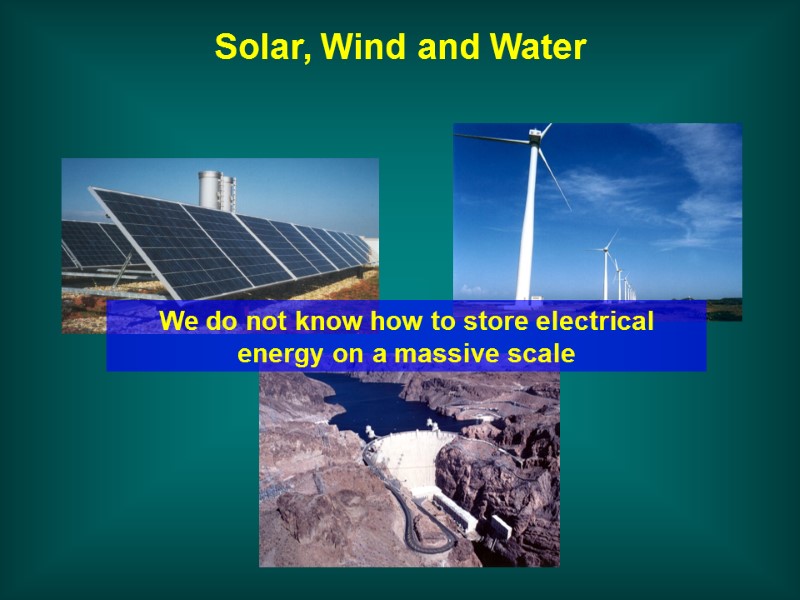 Solar, Wind and Water We do not know how to store electrical energy on